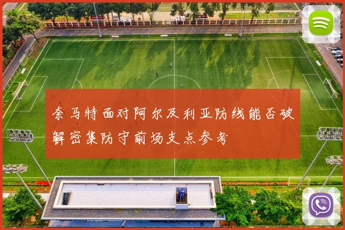 奈马特面对阿尔及利亚防线能否破解密集防守前场支点参考
