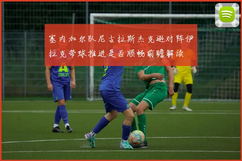 塞内加尔队尼古拉斯杰克逊对阵伊拉克带球推进是否顺畅前瞻解读