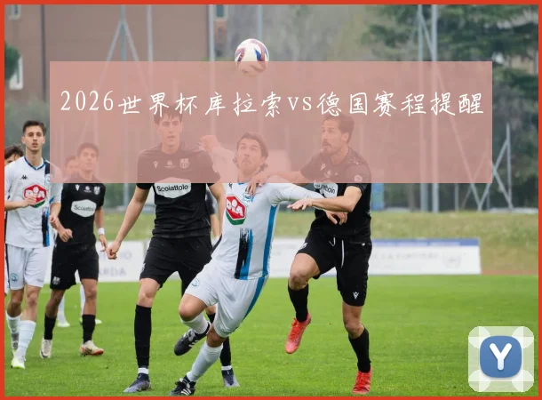2026世界杯库拉索vs德国赛程提醒