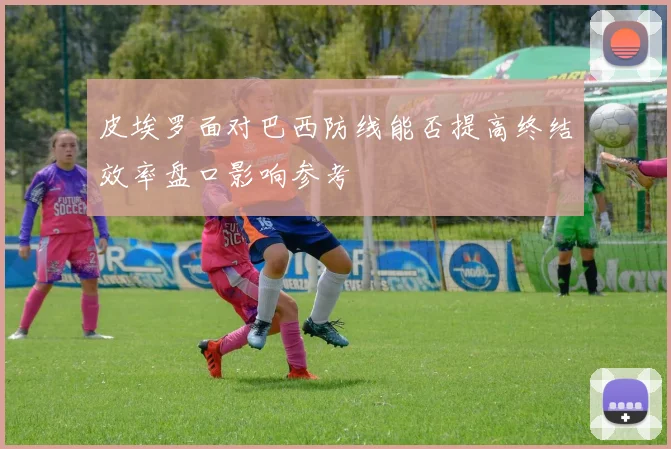 皮埃罗面对巴西防线能否提高终结效率盘口影响参考