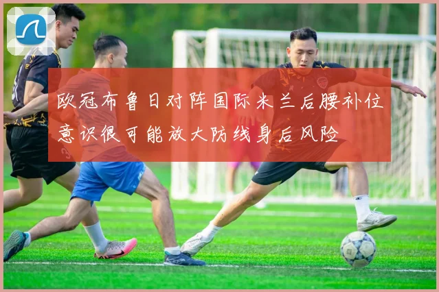 欧冠布鲁日对阵国际米兰后腰补位意识很可能放大防线身后风险