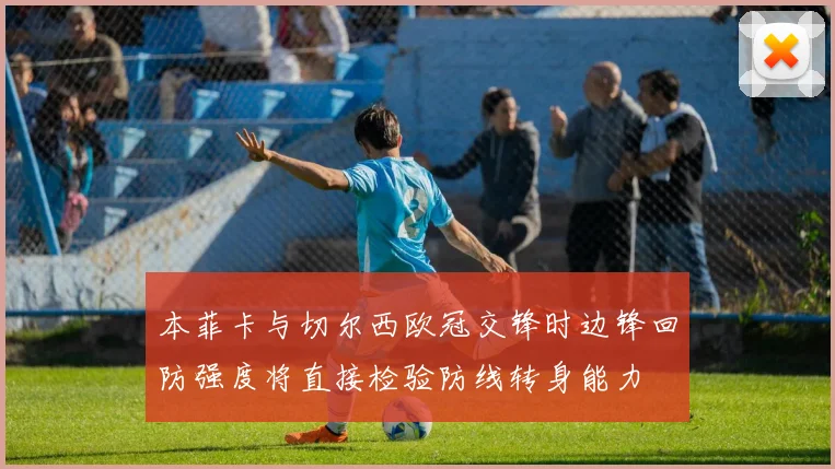 本菲卡与切尔西欧冠交锋时边锋回防强度将直接检验防线转身能力