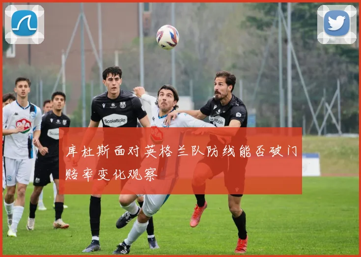 库杜斯面对英格兰队防线能否破门赔率变化观察