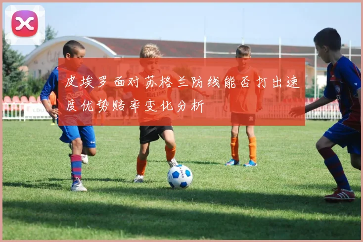 皮埃罗面对苏格兰防线能否打出速度优势赔率变化分析