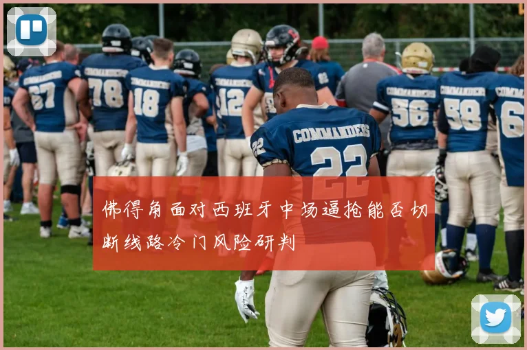 佛得角面对西班牙中场逼抢能否切断线路冷门风险研判