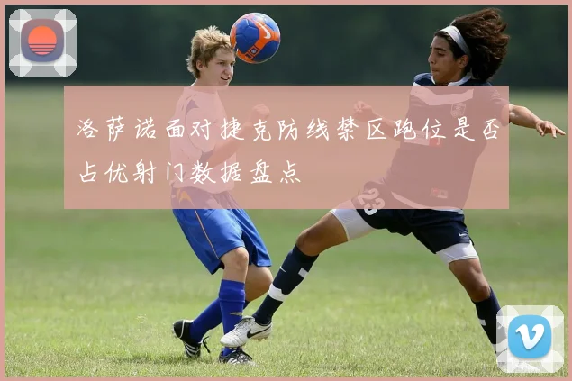 洛萨诺面对捷克防线禁区跑位是否占优射门数据盘点