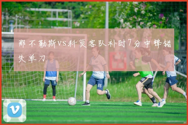 那不勒斯vs科莫客队补时7分中锋错失单刀