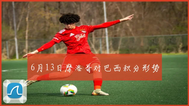 6月13日摩洛哥对巴西积分形势
