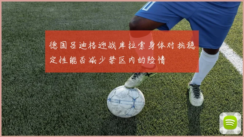 德国吕迪格迎战库拉索身体对抗稳定性能否减少禁区内的险情
