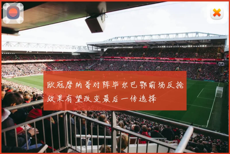 欧冠摩纳哥对阵毕尔巴鄂前场反抢效果有望改变最后一传选择