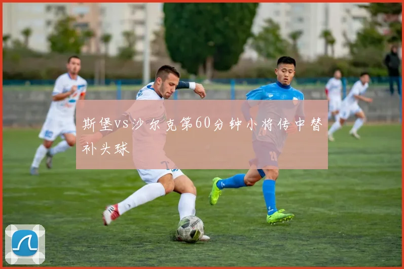 斯堡vs沙尔克第60分钟小将传中替补头球