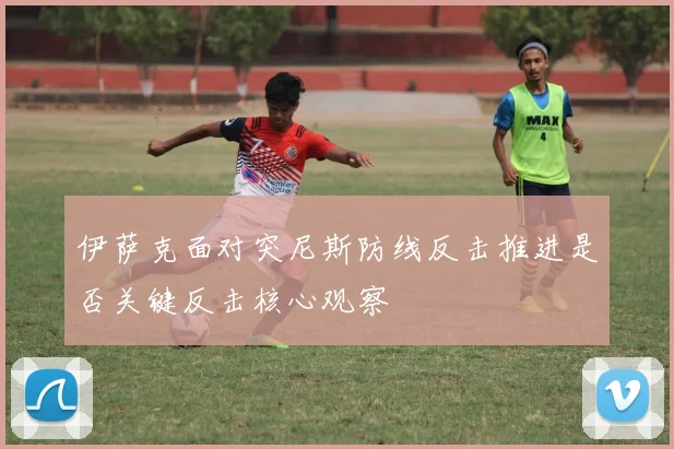 伊萨克面对突尼斯防线反击推进是否关键反击核心观察