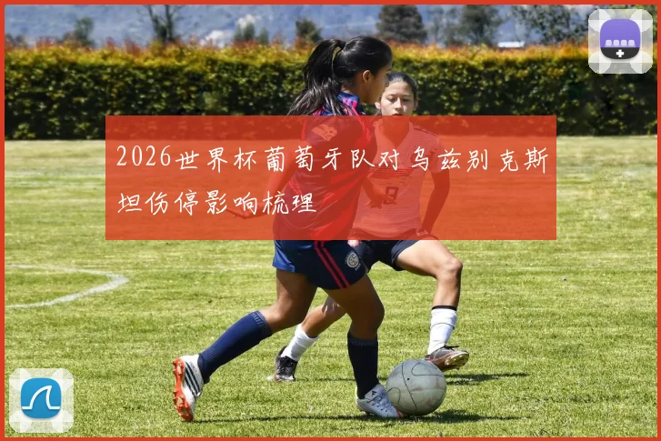 2026世界杯葡萄牙队对乌兹别克斯坦伤停影响梳理