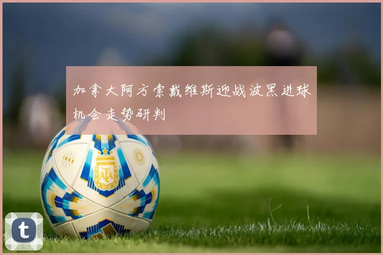 加拿大阿方索戴维斯迎战波黑进球机会走势研判
