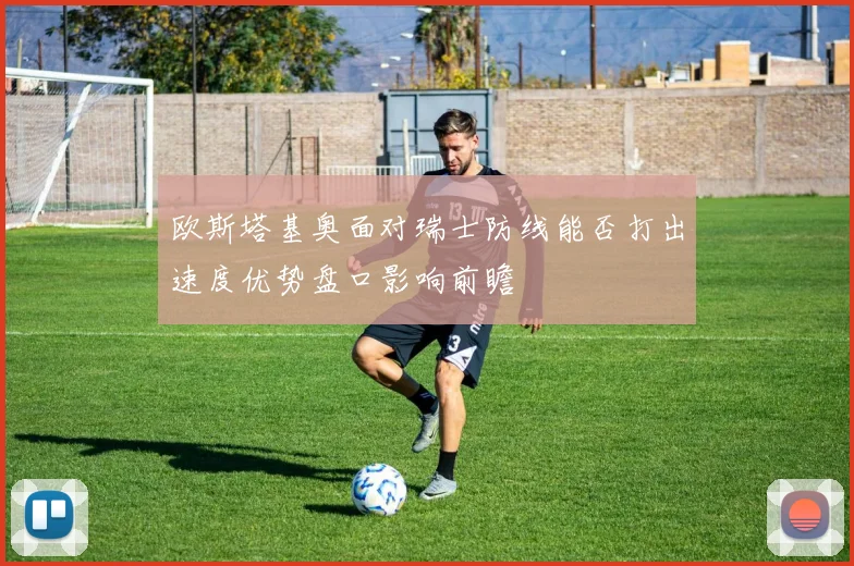 欧斯塔基奥面对瑞士防线能否打出速度优势盘口影响前瞻