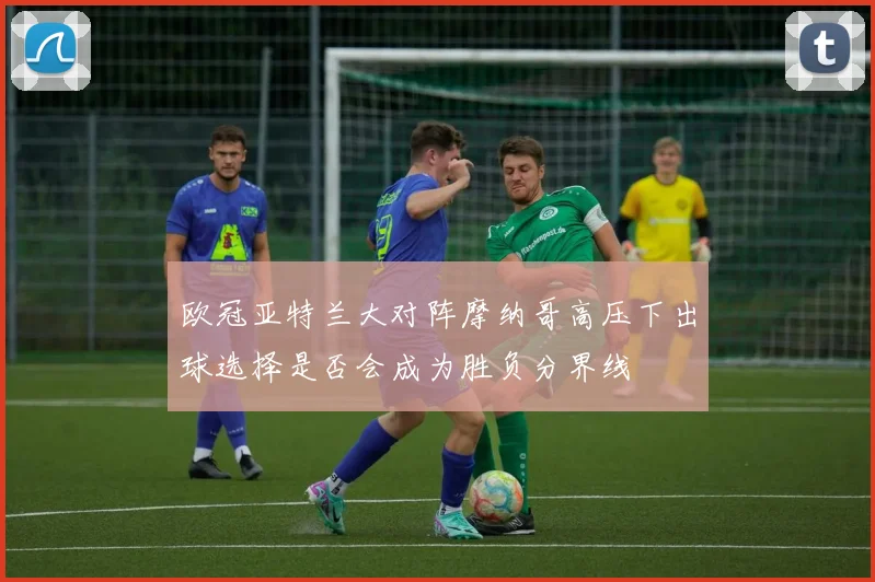 欧冠亚特兰大对阵摩纳哥高压下出球选择是否会成为胜负分界线