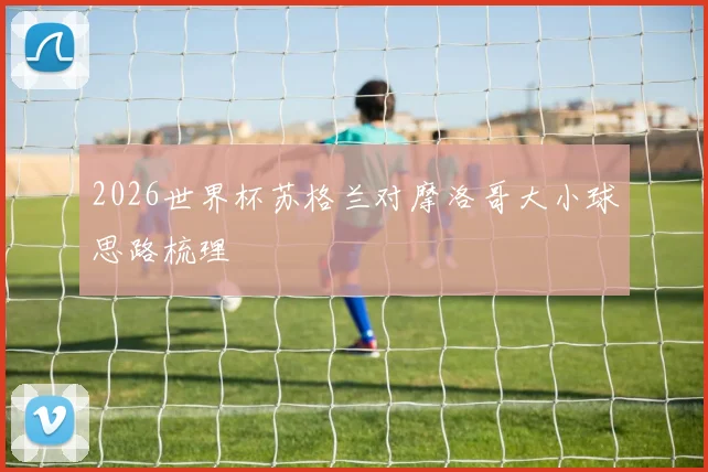2026世界杯苏格兰对摩洛哥大小球思路梳理