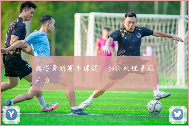 赫塔费新赛季课题：如何处理争冠压力