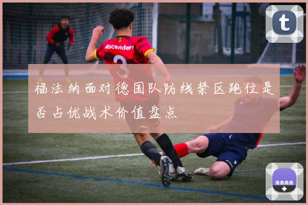 福法纳面对德国队防线禁区跑位是否占优战术价值盘点