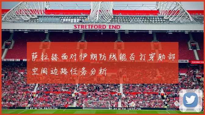 萨拉赫面对伊朗防线能否打穿肋部空间边路任务分析