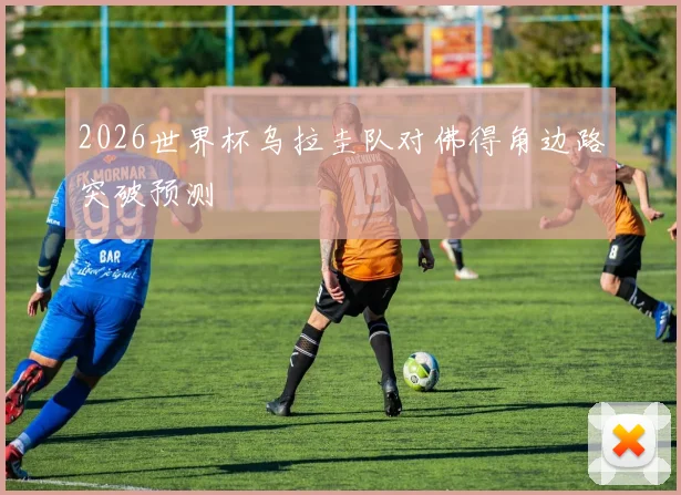 2026世界杯乌拉圭队对佛得角边路突破预测