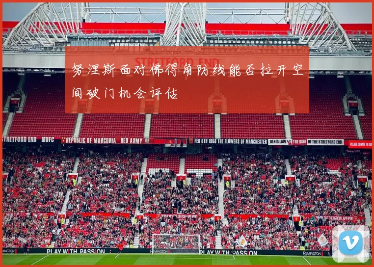 努涅斯面对佛得角防线能否拉开空间破门机会评估