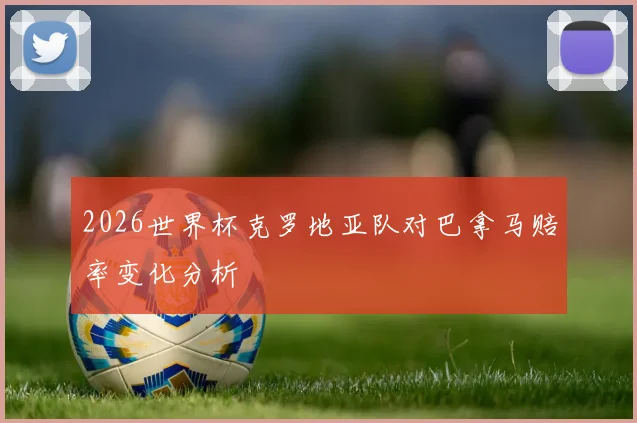 2026世界杯克罗地亚队对巴拿马赔率变化分析