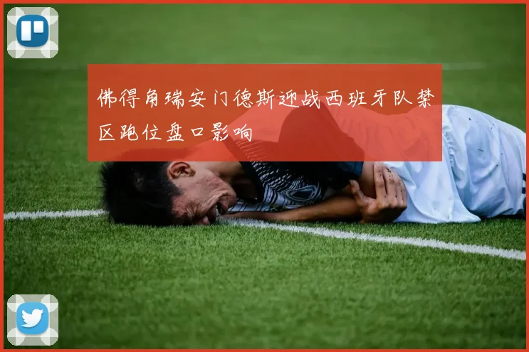 佛得角瑞安门德斯迎战西班牙队禁区跑位盘口影响