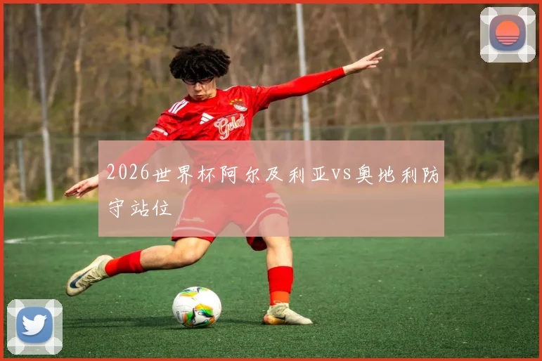 2026世界杯阿尔及利亚vs奥地利防守站位