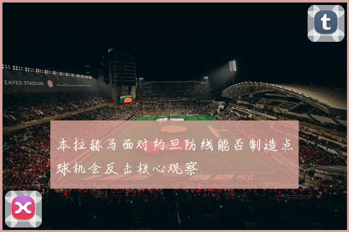 本拉赫马面对约旦防线能否制造点球机会反击核心观察
