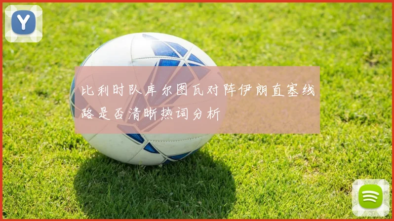 比利时队库尔图瓦对阵伊朗直塞线路是否清晰热词分析