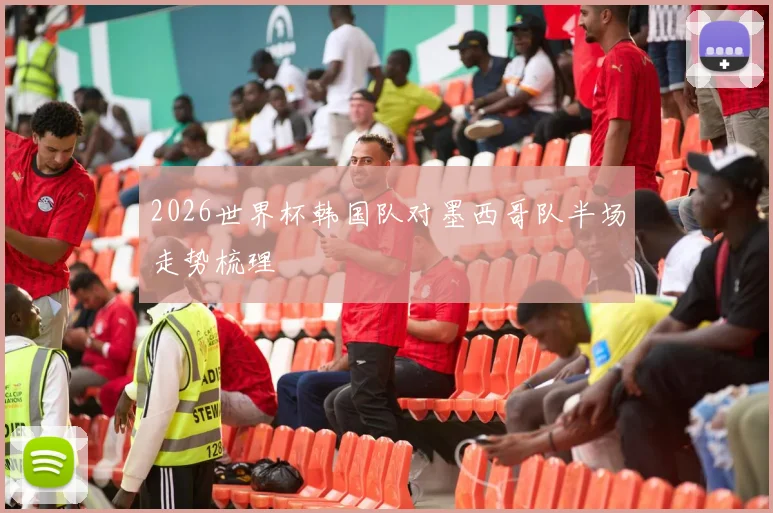 2026世界杯韩国队对墨西哥队半场走势梳理