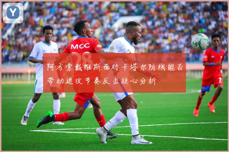 阿方索戴维斯面对卡塔尔防线能否带动进攻节奏反击核心分析