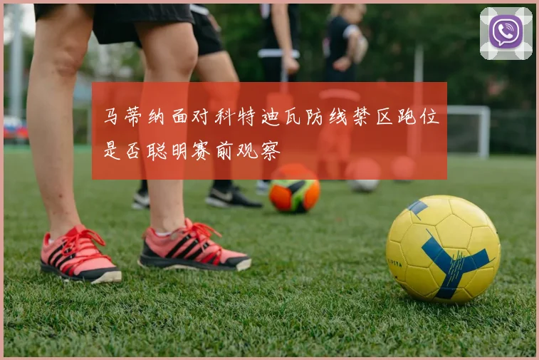 马蒂纳面对科特迪瓦防线禁区跑位是否聪明赛前观察