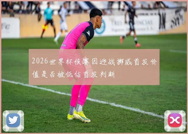 2026世界杯侯赛因迎战挪威首发价值是否被低估首发判断