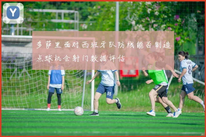 多萨里面对西班牙队防线能否制造点球机会射门数据评估