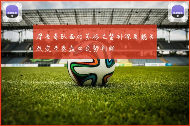 摩洛哥队面对苏格兰替补深度能否改变节奏盘口走势判断