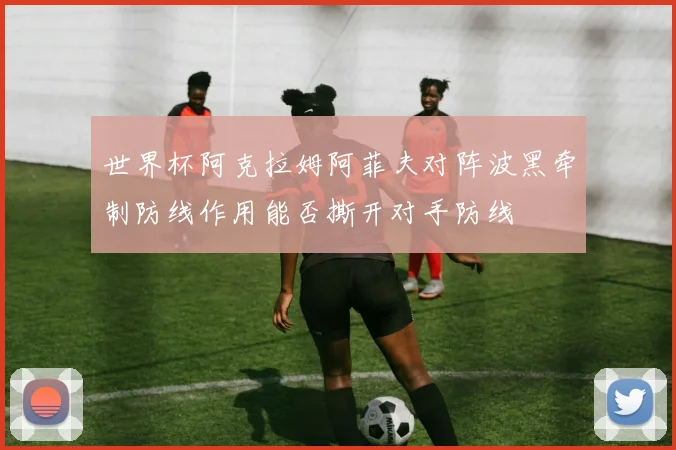 世界杯阿克拉姆阿菲夫对阵波黑牵制防线作用能否撕开对手防线