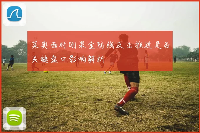 莱奥面对刚果金防线反击推进是否关键盘口影响解析