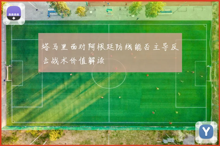 塔马里面对阿根廷防线能否主导反击战术价值解读