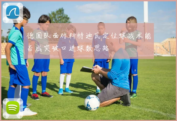德国队面对科特迪瓦定位球战术能否成突破口进球数思路